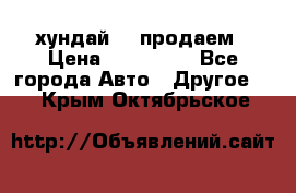 хундай 78 продаем › Цена ­ 650 000 - Все города Авто » Другое   . Крым,Октябрьское